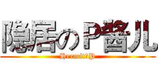 隐居のＰ酱儿 (HermitのP)