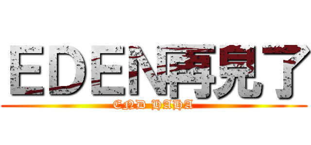 ＥＤＥＮ再見了 (END HAHA)