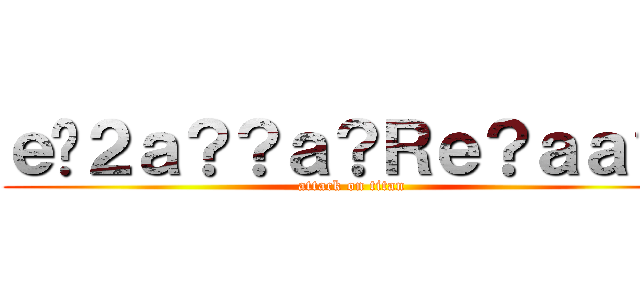 ｅ�２ａ？？ａ？Ｒｅ？ａａ？� (attack on titan)