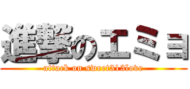 進撃のエミョ (attack on sweet313love)