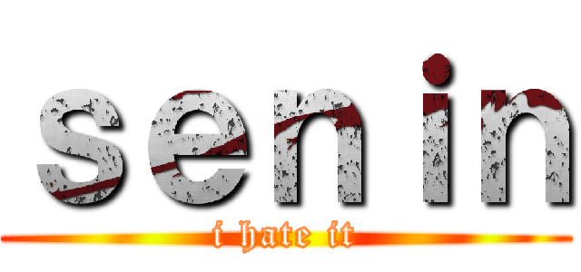 ｓｅｎｉｎ (i hate it)