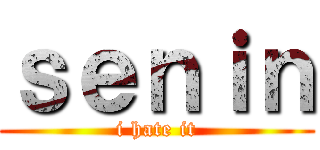 ｓｅｎｉｎ (i hate it)