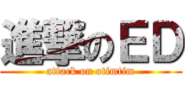 進撃のＥＤ (attack on otimtim)