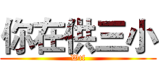 你在供三小 (Wtf)