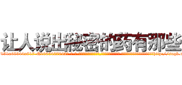 让人说出秘密的药有那些 (让人说出秘密的药有那些【电-话151x68344x817-Q1065427042元-吉-药-业】我们做的是长期生意,靠的是老客户长期支持 让人说出秘密的药有那些在发表了一篇http://sngk.net/eUZA3I

参考消息网我们做的是长期生意,靠的是老客户长期支持也许我们早该意识到，就连鲍勃·霍斯金斯（金球奖戏剧类电影男主角 
)