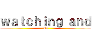 ｗａｔｃｈｉｎｇ ａｎｄ (have)