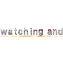 ｗａｔｃｈｉｎｇ ａｎｄ (have)
