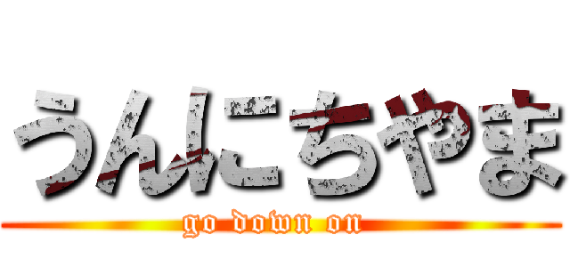 うんにちやま (go down on )