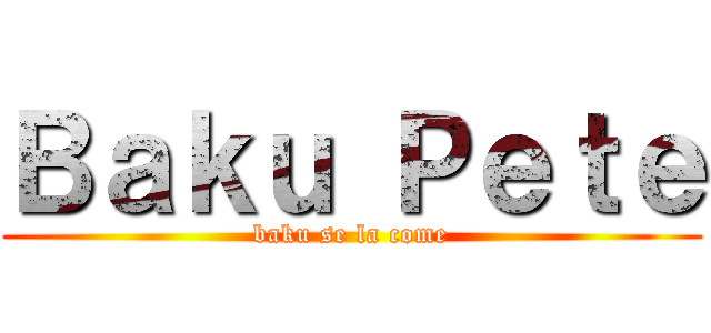 Ｂａｋｕ Ｐｅｔｅ (baku se la come)