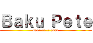 Ｂａｋｕ Ｐｅｔｅ (baku se la come)