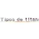 Ｔｉｐｏｓ ｄｅ ｔｉｔａｎｅｓ (attack on titan)