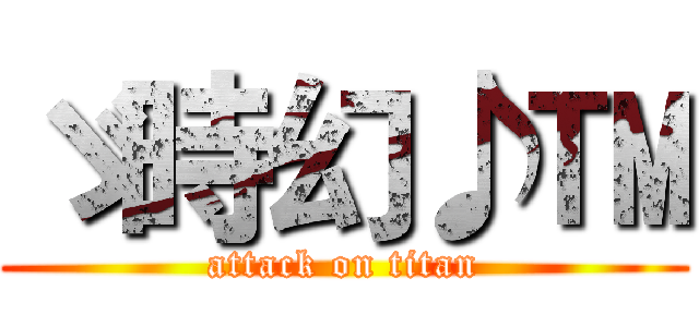 ゞ時幻♪™ (attack on titan)
