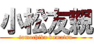 小松友親 (tomochika komatsu)