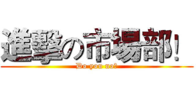 進擊の市場部！ (Do you no？)