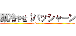 頭冷やせ！バッシャーン (attack on titan)