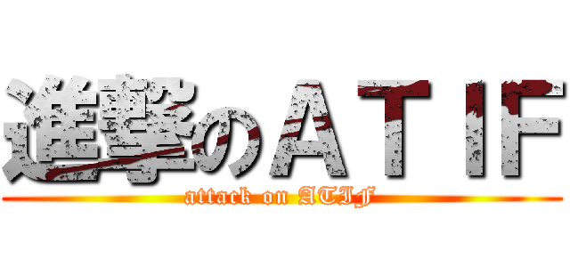 進撃のＡＴＩＦ (attack on ATIF)