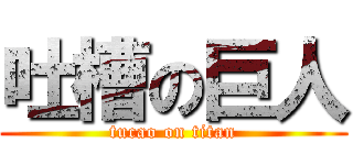 吐槽の巨人 (tucao on titan)