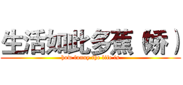 生活如此多蕉（娇） (how funny the life is)