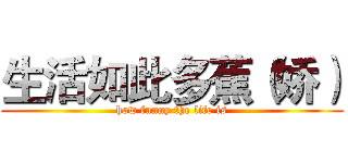 生活如此多蕉（娇） (how funny the life is)