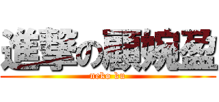 進撃の顧婉盈 (neko ku)
