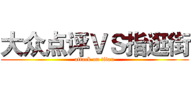 大众点评ＶＳ指逛街 (attack on titan)