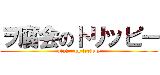 ヲ腐会のトリッピー (ofukai on torippy)