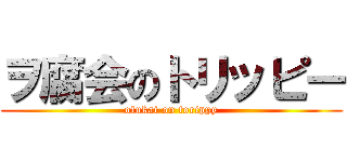 ヲ腐会のトリッピー (ofukai on torippy)