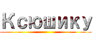 Ксюшику ()