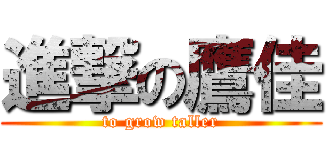 進撃の鷹佳 (to grow taller)