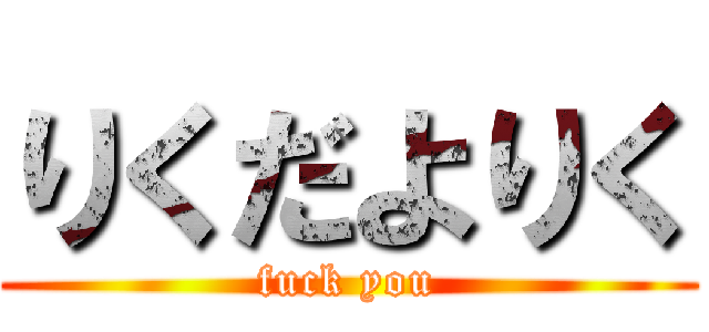 りくだよりく (fuck you)