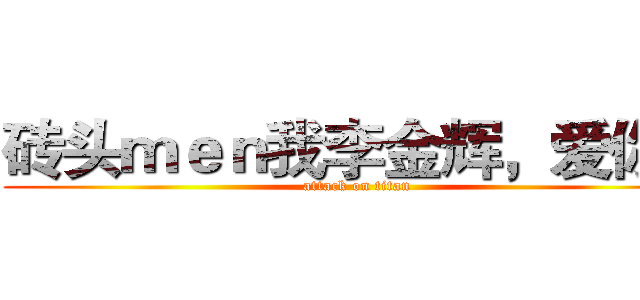 砖头ｍｅｎ我李金辉，爱你！ (attack on titan)