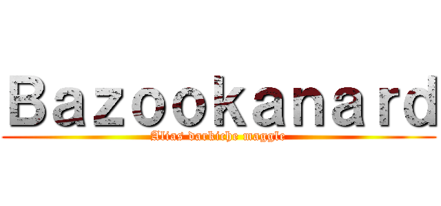 Ｂａｚｏｏｋａｎａｒｄ (Alias darkiche maggle)