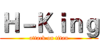 Ｈ－Ｋｉｎｇ (attack on titan)
