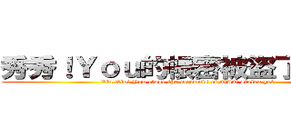 秀秀！Ｙｏｕ的帳密被盜了ＯＡＯ (Xiu Xiu! You close the accounts of OAO stolen yet)