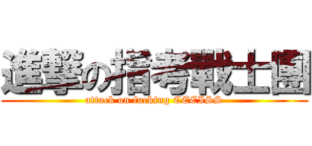 進撃の指考戰士團 (attack on fucking CEEISS)