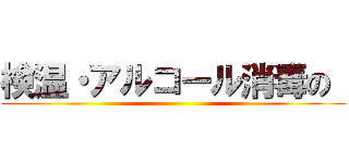 検温・アルコール消毒の  ()