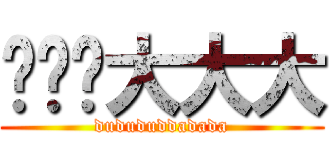 嘟嘟嘟大大大 (dudududdadada)