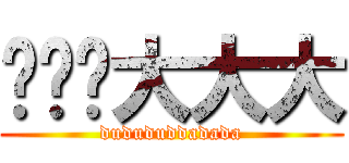嘟嘟嘟大大大 (dudududdadada)
