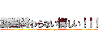 課題終わらない悔しい！！！ (kadaiowaranai kuyashii!!!)
