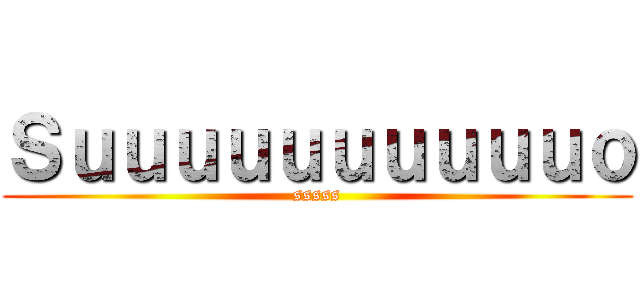 Ｓｕｕｕｕｕｕｕｕｕｕｏ (sssss)