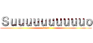 Ｓｕｕｕｕｕｕｕｕｕｕｏ (sssss)