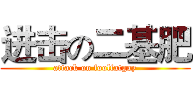 进击の二基肥 (attack on foolfatgay)