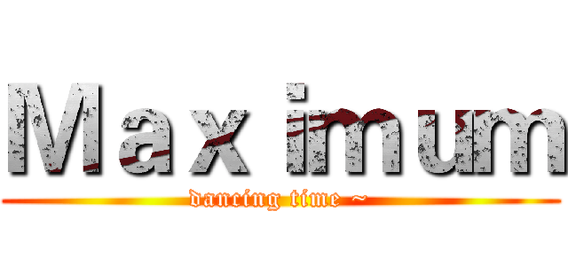 Ｍａｘｉｍｕｍ (dancing time ~)