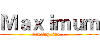Ｍａｘｉｍｕｍ (dancing time ~)