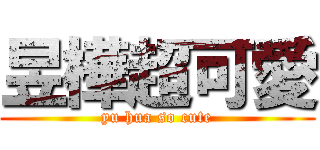 昱樺超可愛 (yu hua so cute)