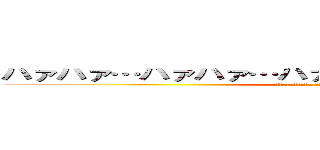 ハァハァ…ハァハァ…ハァハァ…ハァハァ…ウッ！！ (ﾊｧﾊｧ…ﾊｧﾊｧ…ﾊｧﾊｧ…ﾊｧﾊｧ…ｳｯ！！)