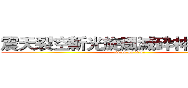 震天裂空斬光旋風滅砕神罰割殺撃 (attack on titan)