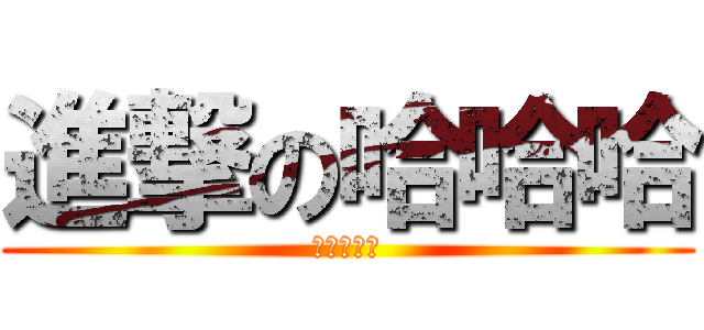 進撃の哈哈哈 (哈哈哈哈哈)