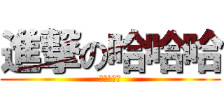進撃の哈哈哈 (哈哈哈哈哈)