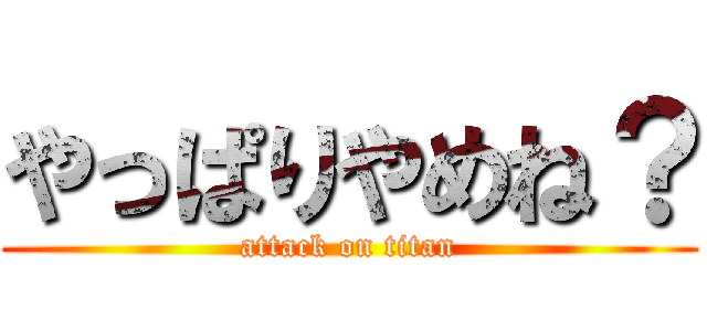 やっぱりやめね？ (attack on titan)